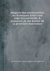 Magasin des adolescentes, ou Dialogues Entre une sage Gouvernante, & plusieurs de ses Elиves de la premiиre distinction