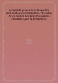 Recueil de piиces dans lesquelles sont etablies la Distinction, l'Etendue & les Bornes des deux Puissances Ecclesiastique & Temporelle