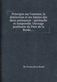 Principes sur l`essence, la distinction et les limites des deux puissances : spirituelle et temporelle. Ouvrage posthume du Pиre de la Borde,...