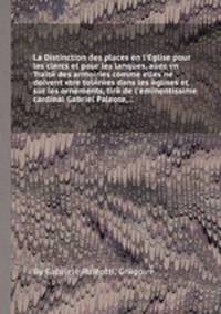 La Distinction des places en l'Eglise pour les clercs et pour les laпques, auec vn Traite des armoiries comme elles ne doivent кtre tolerees dans les eglises et sur les ornements, tire de l'eminentissime cardinal Gabriel Paleote