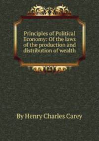 Principles of Political Economy: Of the laws of the production and distribution of wealth