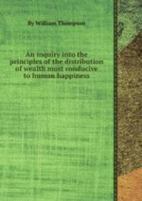 An inquiry into the principles of the distribution of wealth most conducive to human happiness
