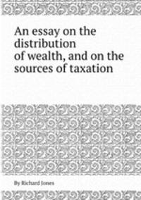 An essay on the distribution of wealth, and on the sources of taxation