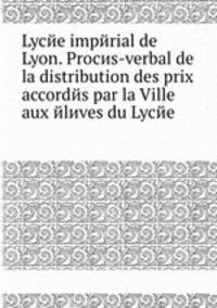 Lycйe impйrial de Lyon. Procиs-verbal de la distribution des prix accordйs par la Ville aux йlиves du Lycйe