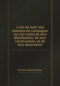 L`art de batir des maisons de campagne ou l`on traite de leur distribution, de leur construction, et de leur decoration