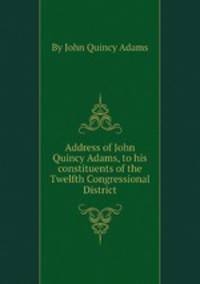 Address of John Quincy Adams, to his constituents of the Twelfth Congressional District