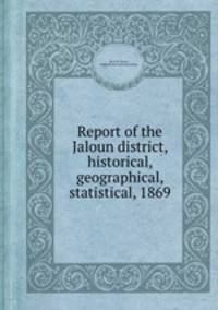 Report of the Jaloun district, historical, geographical, statistical, 1869