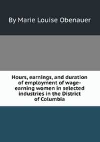 Hours, earnings, and duration of employment of wage-earning women in selected industries in the District of Columbia