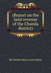 (Report on the land revenue of the Chanda district).