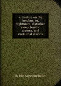 A treatise on the incubus, or, nightmare, disturbed sleep, terrific dreams, and nocturnal visions