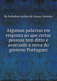 Algumas palavras em resposta ao que certas pessoas tem ditto e avanзado a cerca do governo Portuguez