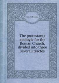 The protestants apologie for the Roman Church, divided into three severall tractes