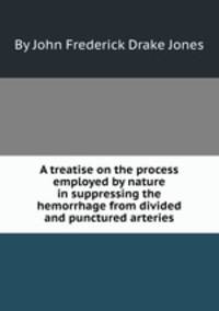 A treatise on the process employed by nature in suppressing the hemorrhage from divided and punctured arteries