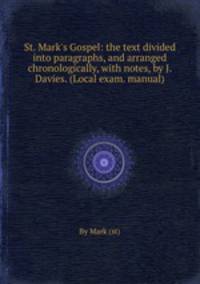 St. Mark`s Gospel: the text divided into paragraphs, and arranged chronologically, with notes, by J. Davies. (Local exam. manual).