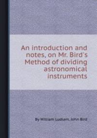 An introduction and notes, on Mr. Bird`s Method of dividing astronomical instruments