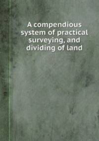 A compendious system of practical surveying, and dividing of land