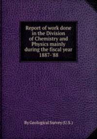 Report of work done in the Division of Chemistry and Physics mainly during the fiscal year 1887-`88