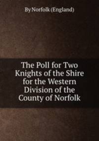 The Poll for Two Knights of the Shire for the Western Division of the County of Norfolk
