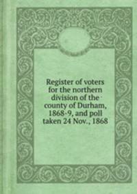Register of voters for the northern division of the county of Durham, 1868-9, and poll taken 24 Nov., 1868