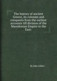 The history of ancient Greece, its colonies and conquests from the earliest accounts till division of the Macedonian Empire in the East:.