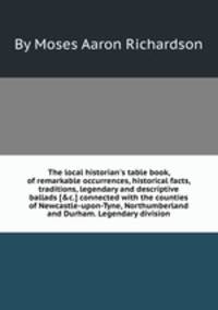 The local historian`s table book, of remarkable occurrences, historical facts, traditions, legendary and descriptive ballads [&c.] connected with the counties of Newcastle-upon-Tyne, Northumberland and Durham. Legendary division