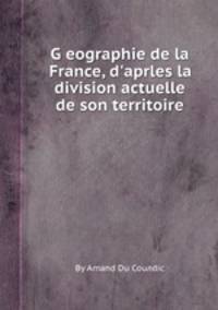 Geographie de la France, d`aprles la division actuelle de son territoire