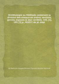 Ornithologie ou Mйthode contenant la division des oiseaux en ordres, sections, genres, espиces & leur variйtйs: 543, [1], LXV, [3] p., XLVII f. de pl. dйpl