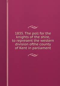 1835. The poll for the knights of the shire, to represent the western division ofthe county of Kent in parliament
