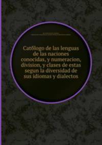 Catбlogo de las lenguas de las naciones conocidas, y numeracion, division, y clases de estas segun la diversidad de sus idiomas y dialectos