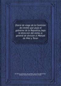 Diario de viage de la Comision de limites que puso el gobierno de la Republica, bajo la direccion del exmo. sr. general de division d. Manuel de Mier y Teran