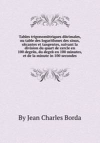 Tables trigonomйtriques dйcimales, ou table des logarithmes des sinus, sйcantes et tangentes, suivant la division du quart de cercle en 100 degrйs, du degrй en 100 minutes, et de la minute in 100 secondes