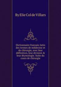 Dictionnaire franзais-latin des termes de mйdecine et de chirurgie, avec leur dйfinition, leur division & leur йtymologie. Suite du cours de chirurgie