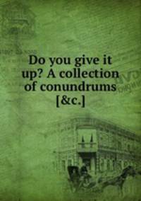 Do you give it up? A collection of conundrums [&c.].
