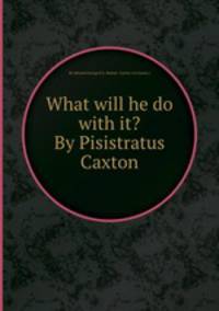 What will he do with it? By Pisistratus Caxton