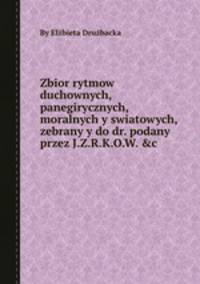 Zbior rytmow duchownych, panegirycznych, moralnych y swiatowych, zebrany y do dr. podany przez J.Z.R.K.O.W. &c