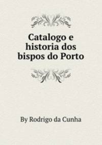 Catalogo e historia dos bispos do Porto