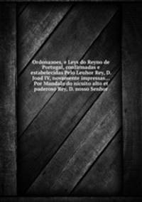 Ordonaзoes, e Leys do Reyno de Portugal, confirmadas e estabelecidas Pelo Leuhor Rey, D. Joad IV, novamente impressas... Por Mandalo do nicuito alto et paderoso Rey, D. nosso Senhor