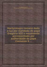 Martyrologio romano dado a luz por mandado do papa Gregorio XIII e nouamente accrescentado por authoridade do papa Clemente X ...