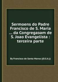 Sermoens do Padre Francisco de S. Maria ... da Congregaзam de S. Joao Evangelista : terceira parte