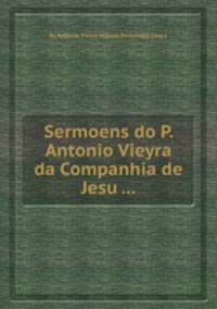 Sermoens do P. Antonio Vieyra da Companhia de Jesu ...