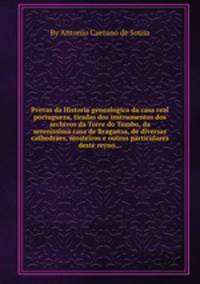 Provas da Historia genealogica da casa real portugueza, tiradas dos instrumentos dos archivos da Torre do Tombo, da serenissima casa de Braganзa, de diversas cathedraes, mosteiros e outros particulares deste reyno...
