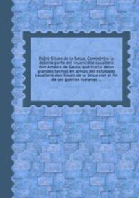 Do[n] Silues de la Selua, Comie[n]зa la dozena parte del inuencible cauallero don Amadis de Gaula, que tracta delos grandes hechos en armas del esforзado cauallero don Silues de la Selua con el fin de las guerras ruxianas ...