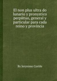 El non plus ultra do lunario y pronуstico perpйtuo, general y particular para cada reino y provincia