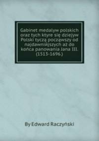 Gabinet medalуw polskich oraz tych ktуre si? dziejуw Polski tycz? pocz?wszy od najdawniejszych a? do ko?ca panowania Jana III. (1513-1696)