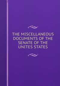 THE MISCELLANEOUS DOCUMENTS OF THE SENATE OF THE UNITES STATES