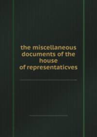the miscellaneous documents of the house of representaticves