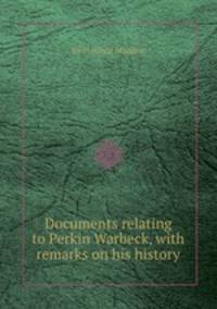 Documents relating to Perkin Warbeck, with remarks on his history