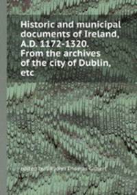 Historic and municipal documents of Ireland, A.D. 1172-1320. From the archives of the city of Dublin, etc
