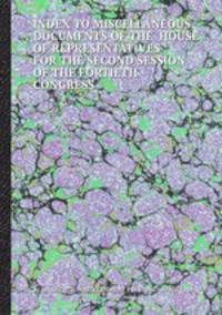INDEX TO MISCELLANEOUS DOCUMENTS OF THE HOUSE OF REPRESENTATIVES FOR THE SECOND SESSION OF THE FORTIETH CONGRESS