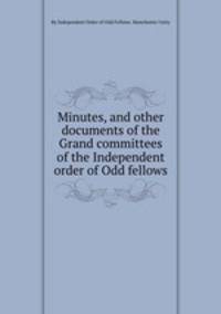 Minutes, and other documents of the Grand committees of the Independent order of Odd fellows